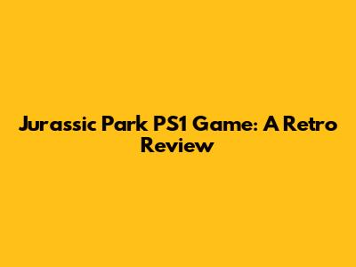 Jurassic Park PS1 Game: A Retro Review