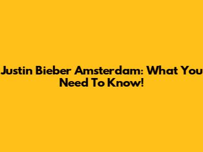 Justin Bieber Amsterdam: What You Need To Know!