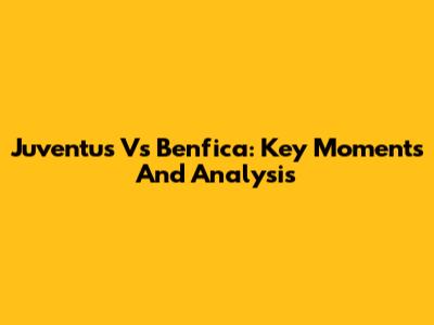 Juventus Vs Benfica: Key Moments And Analysis
