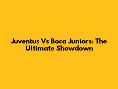 Juventus Vs Boca Juniors: The Ultimate Showdown