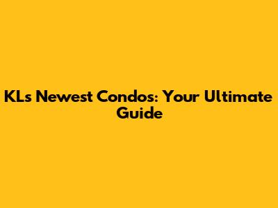 KL's Newest Condos: Your Ultimate Guide