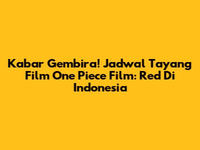 Kabar Gembira! Jadwal Tayang Film One Piece Film: Red Di Indonesia