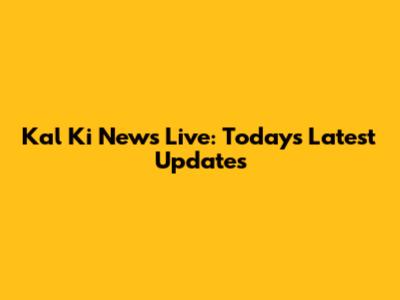 Kal Ki News Live: Today's Latest Updates