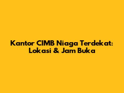 Kantor CIMB Niaga Terdekat: Lokasi & Jam Buka