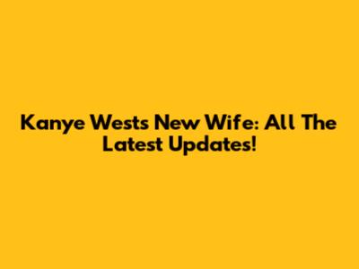 Kanye West's New Wife: All The Latest Updates!