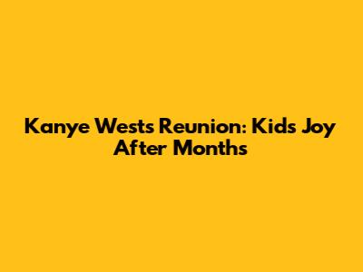 Kanye West's Reunion: Kids' Joy After Months