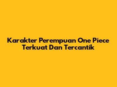 Karakter Perempuan One Piece Terkuat Dan Tercantik