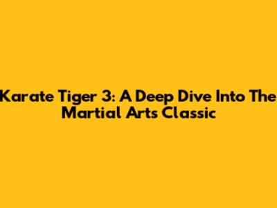 Karate Tiger 3: A Deep Dive Into The Martial Arts Classic