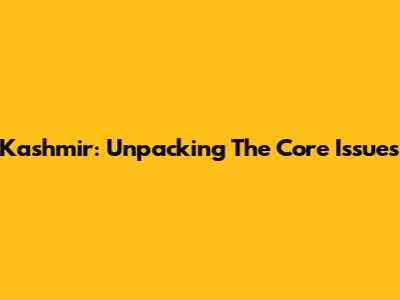 Kashmir: Unpacking The Core Issues