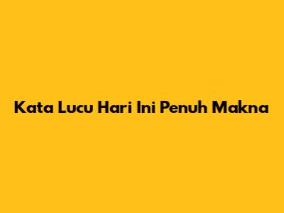 Kata Lucu Hari Ini Penuh Makna