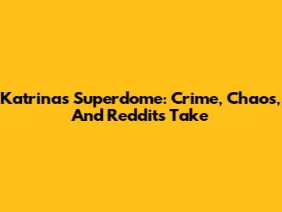 Katrina's Superdome: Crime, Chaos, And Reddit's Take