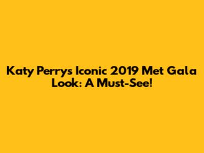 Katy Perry's Iconic 2019 Met Gala Look: A Must-See!