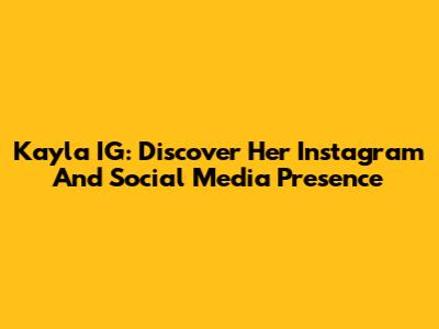Kayla IG: Discover Her Instagram And Social Media Presence