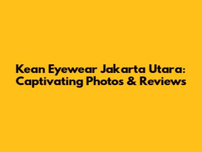 Kean Eyewear Jakarta Utara: Captivating Photos & Reviews