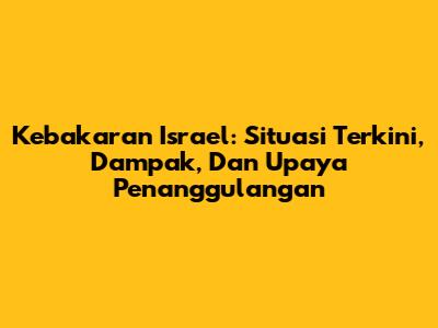 Kebakaran Israel: Situasi Terkini, Dampak, Dan Upaya Penanggulangan