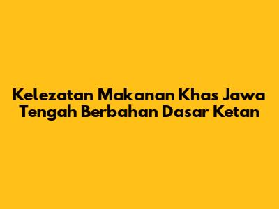 Kelezatan Makanan Khas Jawa Tengah Berbahan Dasar Ketan