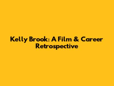 Kelly Brook: A Film & Career Retrospective
