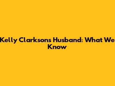 Kelly Clarkson's Husband: What We Know