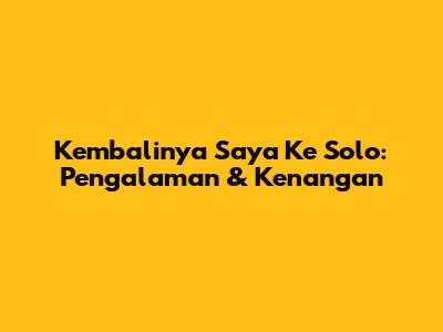 Kembalinya Saya Ke Solo: Pengalaman & Kenangan