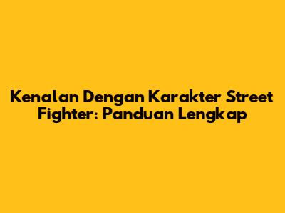 Kenalan Dengan Karakter Street Fighter: Panduan Lengkap