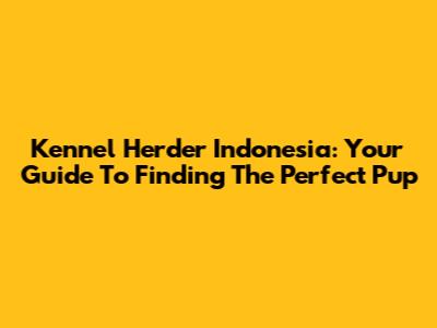 Kennel Herder Indonesia: Your Guide To Finding The Perfect Pup