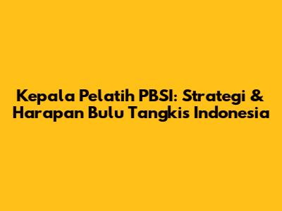 Kepala Pelatih PBSI: Strategi & Harapan Bulu Tangkis Indonesia