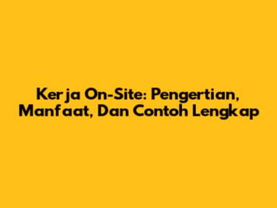 Kerja On-Site: Pengertian, Manfaat, Dan Contoh Lengkap