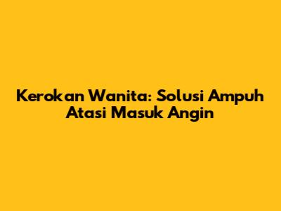 Kerokan Wanita: Solusi Ampuh Atasi Masuk Angin