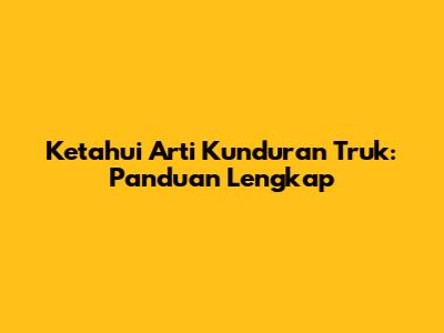 Ketahui Arti Kunduran Truk: Panduan Lengkap