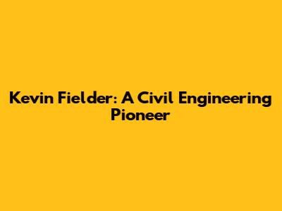 Kevin Fielder: A Civil Engineering Pioneer