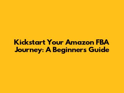 Kickstart Your Amazon FBA Journey: A Beginner's Guide