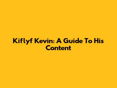 Kiflyf Kevin: A Guide To His Content