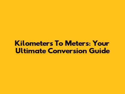 Kilometers To Meters: Your Ultimate Conversion Guide