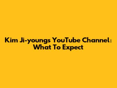Kim Ji-young's YouTube Channel: What To Expect