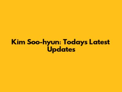 Kim Soo-hyun: Today's Latest Updates