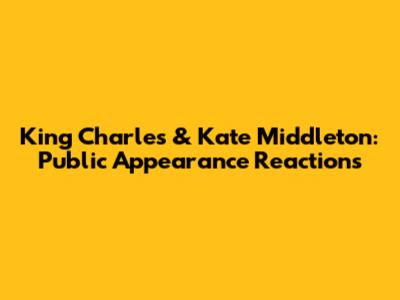 King Charles & Kate Middleton: Public Appearance Reactions