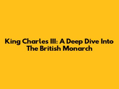 King Charles III: A Deep Dive Into The British Monarch