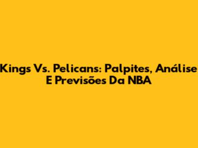 Kings Vs. Pelicans: Palpites, Análise E Previsões Da NBA