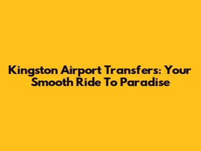 Kingston Airport Transfers: Your Smooth Ride To Paradise