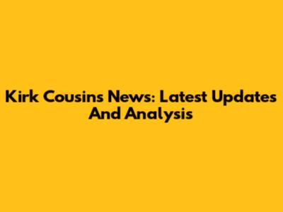 Kirk Cousins News: Latest Updates And Analysis