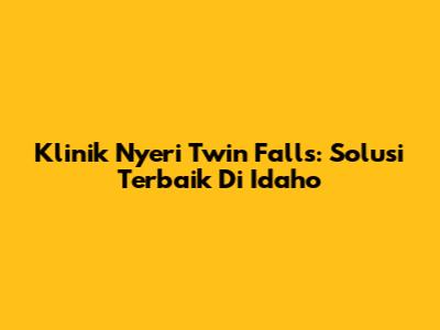 Klinik Nyeri Twin Falls: Solusi Terbaik Di Idaho