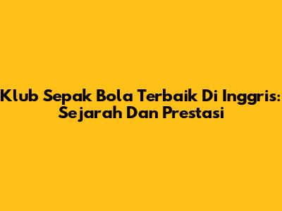 Klub Sepak Bola Terbaik Di Inggris: Sejarah Dan Prestasi