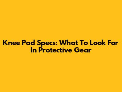Knee Pad Specs: What To Look For In Protective Gear