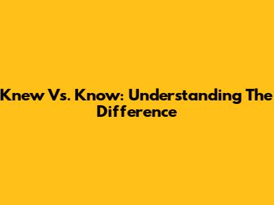 Knew Vs. Know: Understanding The Difference