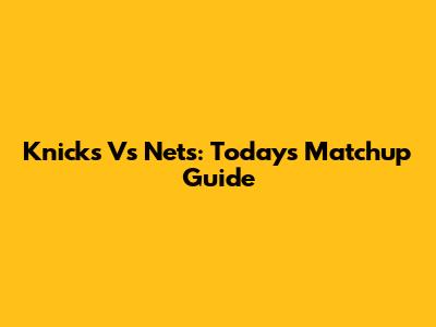 Knicks Vs Nets: Today's Matchup Guide