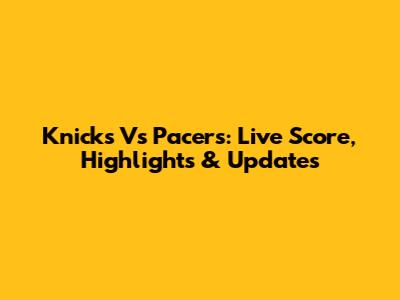 Knicks Vs Pacers: Live Score, Highlights & Updates