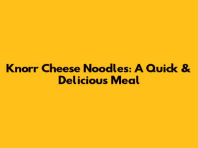 Knorr Cheese Noodles: A Quick & Delicious Meal