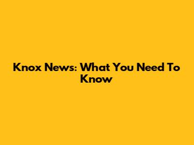 Knox News: What You Need To Know