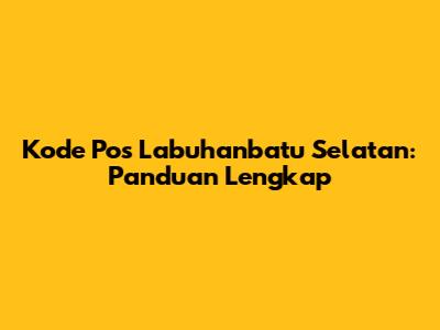 Kode Pos Labuhanbatu Selatan: Panduan Lengkap