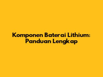 Komponen Baterai Lithium: Panduan Lengkap